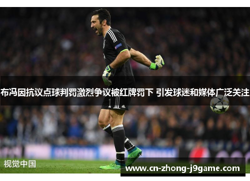 布冯因抗议点球判罚激烈争议被红牌罚下 引发球迷和媒体广泛关注
