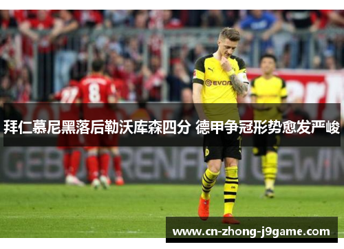 拜仁慕尼黑落后勒沃库森四分 德甲争冠形势愈发严峻