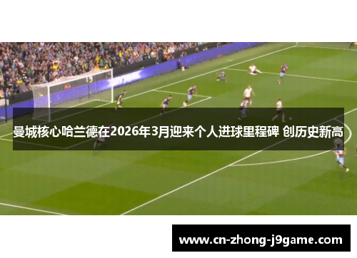 曼城核心哈兰德在2026年3月迎来个人进球里程碑 创历史新高