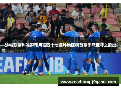 沙特联赛利雅得新月豪取十七连胜稳居榜首赛季冠军呼之欲出