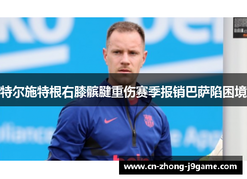 特尔施特根右膝髌腱重伤赛季报销巴萨陷困境
