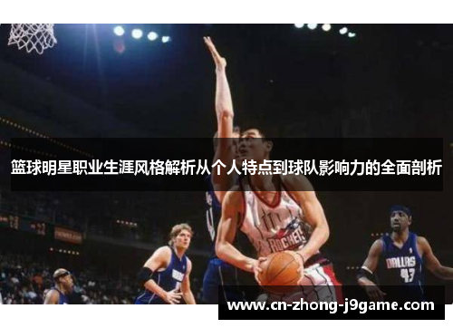 篮球明星职业生涯风格解析从个人特点到球队影响力的全面剖析