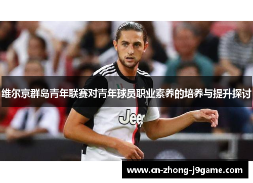 维尔京群岛青年联赛对青年球员职业素养的培养与提升探讨 维尔京群岛青年联赛对青年球员职业素养的培养与提升探讨