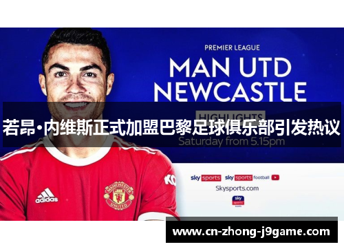 若昂·内维斯正式加盟巴黎足球俱乐部引发热议 若昂·内维斯正式加盟巴黎足球俱乐部引发热议