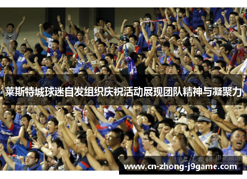 莱斯特城球迷自发组织庆祝活动展现团队精神与凝聚力 莱斯特城球迷自发组织庆祝活动展现团队精神与凝聚力
