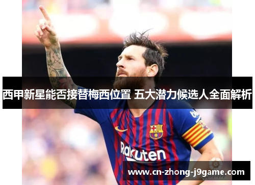 西甲新星能否接替梅西位置 五大潜力候选人全面解析 西甲新星能否接替梅西位置 五大潜力候选人全面解析