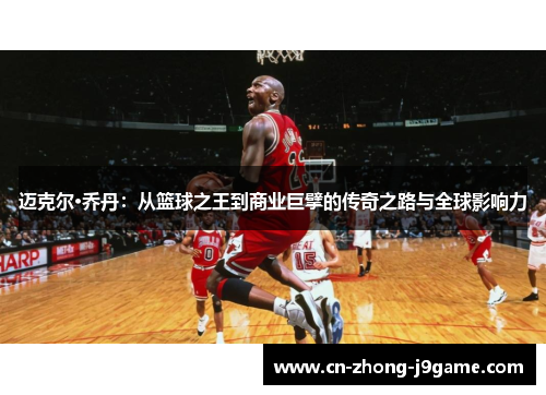 迈克尔·乔丹:从篮球之王到商业巨擘的传奇之路与全球影响力 迈克尔·乔丹:从篮球之王到商业巨擘的传奇之路与全球影响力