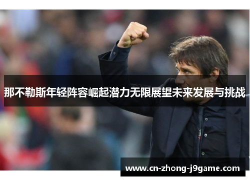 那不勒斯年轻阵容崛起潜力无限展望未来发展与挑战 那不勒斯年轻阵容崛起潜力无限展望未来发展与挑战