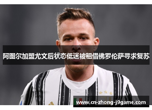 阿图尔加盟尤文后状态低迷被租借佛罗伦萨寻求复苏 阿图尔加盟尤文后状态低迷被租借佛罗伦萨寻求复苏