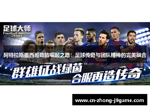 阿特拉斯墨西哥劲旅崛起之路:足球传奇与团队精神的完美融合 阿特拉斯墨西哥劲旅崛起之路:足球传奇与团队精神的完美融合