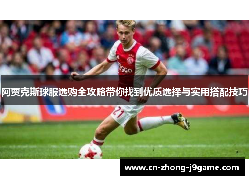 阿贾克斯球服选购全攻略带你找到优质选择与实用搭配技巧