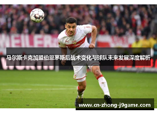 马尔斯卡克加盟伯恩茅斯后战术变化与球队未来发展深度解析
