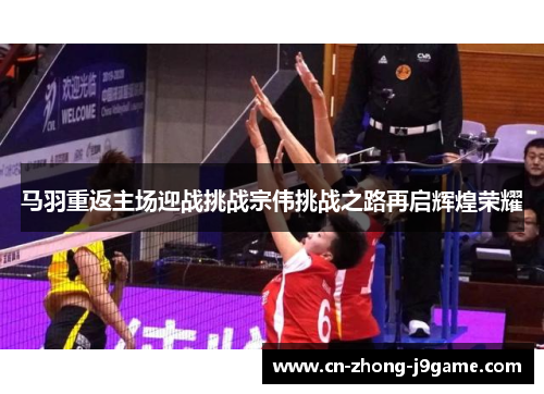 马羽重返主场迎战挑战宗伟挑战之路再启辉煌荣耀 马羽重返主场迎战挑战宗伟挑战之路再启辉煌荣耀